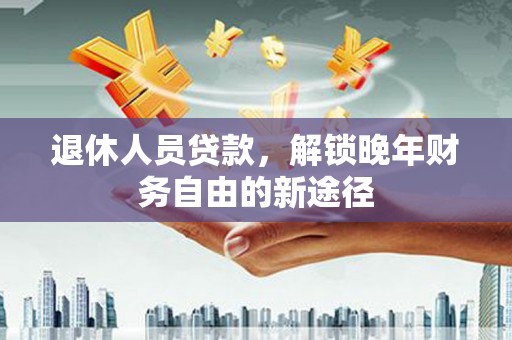 酉阳退休人员贷款，解锁晚年财务自由的新途径