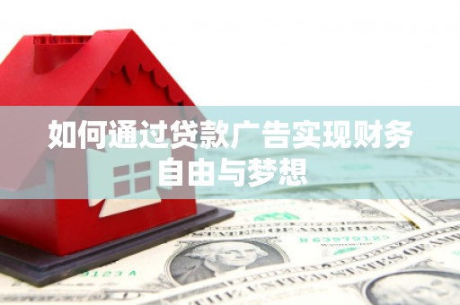酉阳如何通过贷款广告实现财务自由与梦想