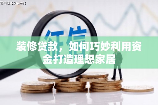 酉阳装修贷款，如何巧妙利用资金打造理想家居