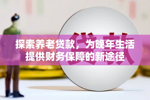 酉阳探索养老贷款，为晚年生活提供财务保障的新途径