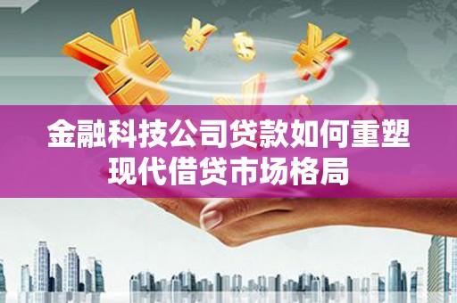 酉阳金融科技公司贷款如何重塑现代借贷市场格局