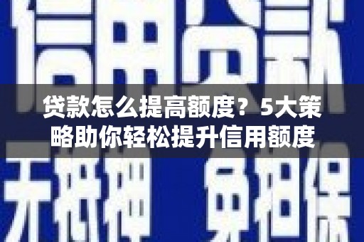 酉阳贷款怎么提高额度？5大策略助你轻松提升信用额度