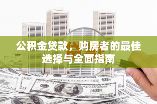 酉阳公积金贷款，购房者的最佳选择与全面指南