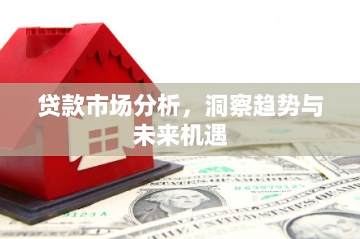 酉阳贷款市场分析，洞察趋势与未来机遇