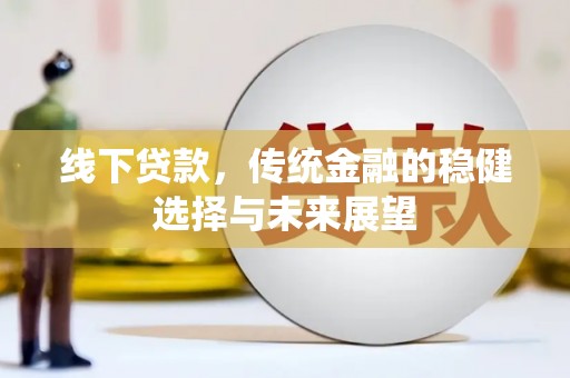 酉阳线下贷款，传统金融的稳健选择与未来展望
