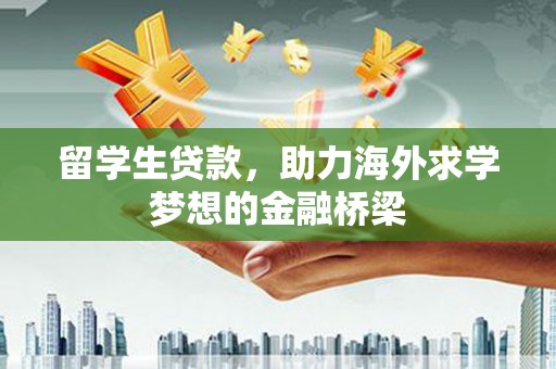 酉阳留学生贷款，助力海外求学梦想的金融桥梁