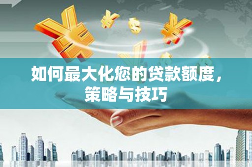 酉阳如何最大化您的贷款额度，策略与技巧