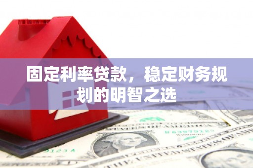 酉阳固定利率贷款，稳定财务规划的明智之选
