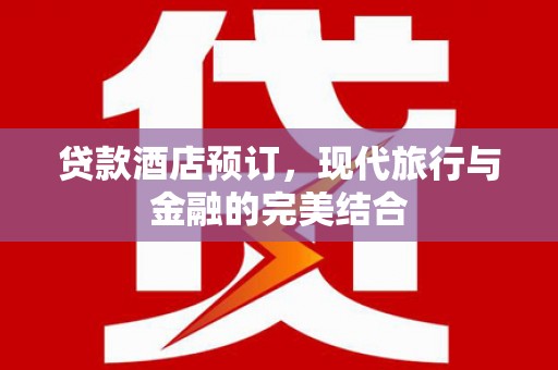 酉阳贷款酒店预订，现代旅行与金融的完美结合