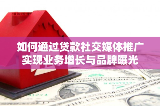 酉阳如何通过贷款社交媒体推广实现业务增长与品牌曝光