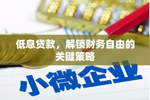酉阳低息贷款，解锁财务自由的关键策略