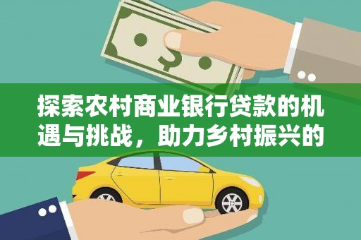 酉阳探索农村商业银行贷款的机遇与挑战，助力乡村振兴的金融引擎