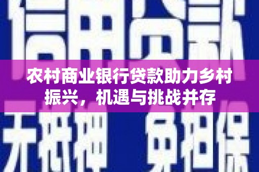 酉阳农村商业银行贷款助力乡村振兴，机遇与挑战并存