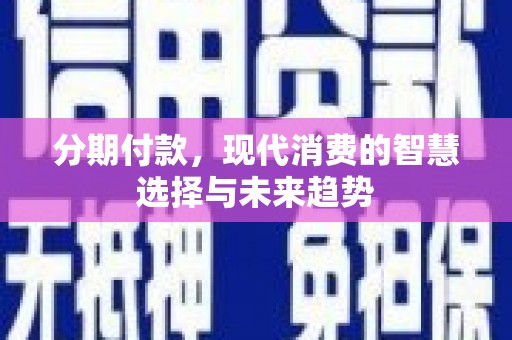 酉阳分期付款，现代消费的智慧选择与未来趋势
