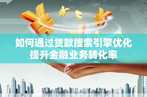 酉阳如何通过贷款搜索引擎优化提升金融业务转化率