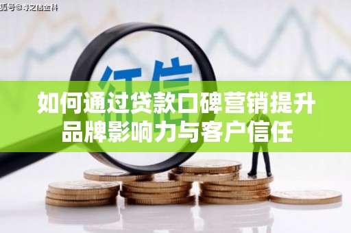 酉阳如何通过贷款口碑营销提升品牌影响力与客户信任