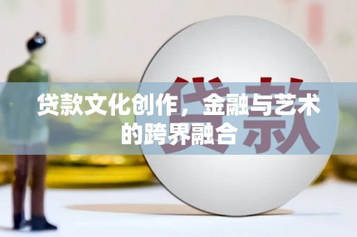 酉阳贷款文化创作，金融与艺术的跨界融合