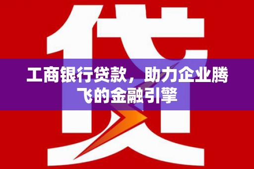 酉阳工商银行贷款，助力企业腾飞的金融引擎