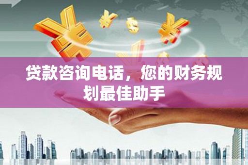 酉阳贷款咨询电话，您的财务规划最佳助手