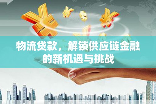 酉阳物流贷款，解锁供应链金融的新机遇与挑战
