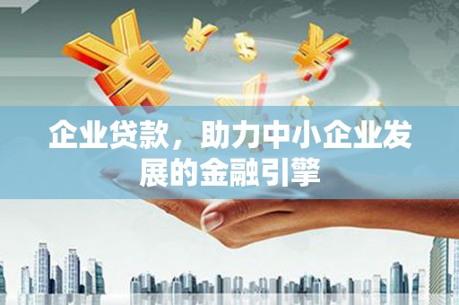 酉阳企业贷款，助力中小企业发展的金融引擎