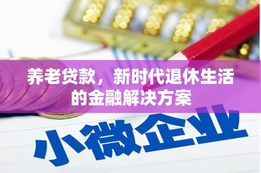 酉阳养老贷款，新时代退休生活的金融解决方案