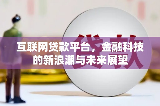 酉阳互联网贷款平台，金融科技的新浪潮与未来展望
