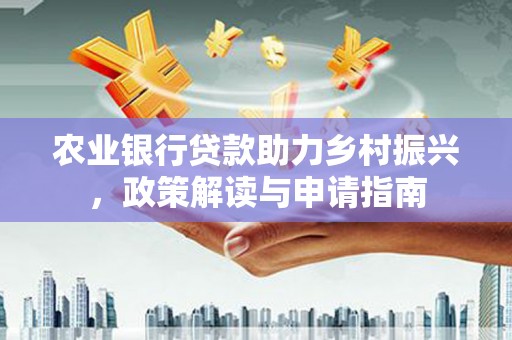 酉阳农业银行贷款助力乡村振兴，政策解读与申请指南