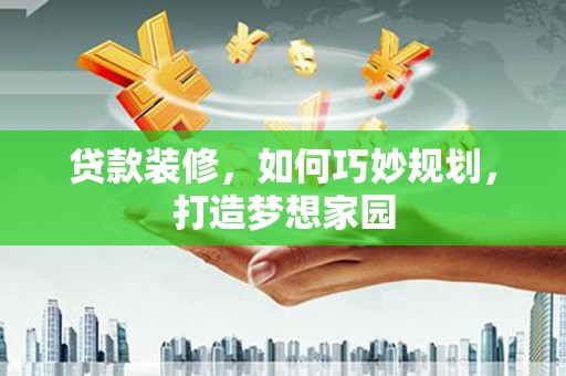 酉阳贷款装修，如何巧妙规划，打造梦想家园