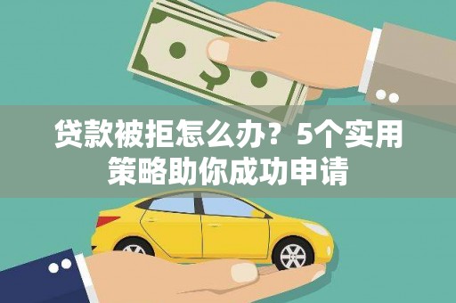 酉阳贷款被拒怎么办？5个实用策略助你成功申请