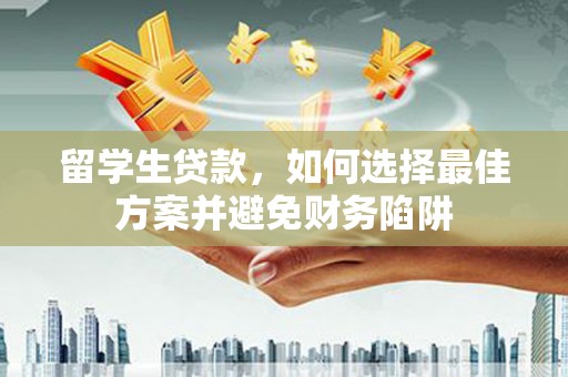 酉阳留学生贷款，如何选择最佳方案并避免财务陷阱