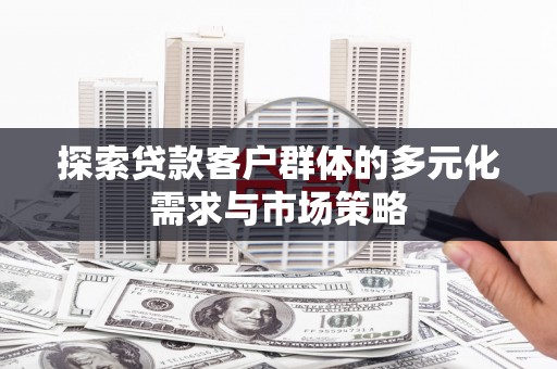 酉阳探索贷款客户群体的多元化需求与市场策略