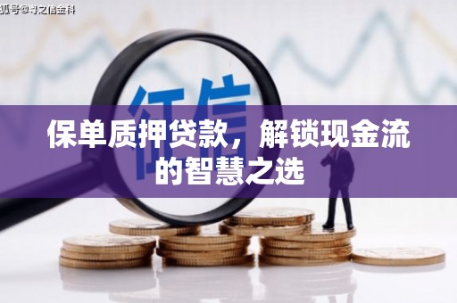酉阳保单质押贷款，解锁现金流的智慧之选