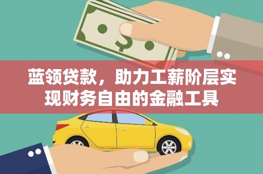 酉阳蓝领贷款，助力工薪阶层实现财务自由的金融工具