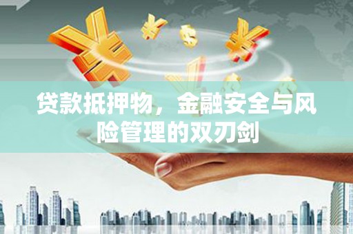 酉阳贷款抵押物，金融安全与风险管理的双刃剑