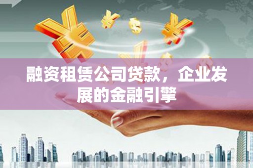 酉阳融资租赁公司贷款，企业发展的金融引擎